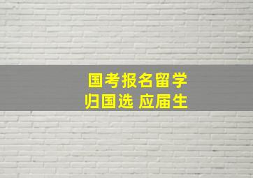 国考报名留学归国选 应届生